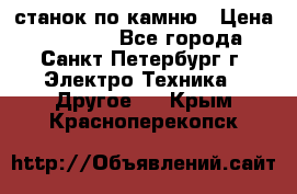 станок по камню › Цена ­ 29 000 - Все города, Санкт-Петербург г. Электро-Техника » Другое   . Крым,Красноперекопск